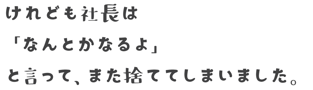 けれども社長は「なんとかなるよ」と言って、また捨ててしまいました。